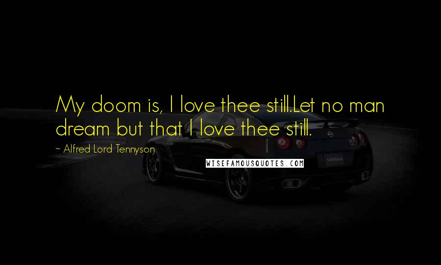 Alfred Lord Tennyson Quotes: My doom is, I love thee still.Let no man dream but that I love thee still.