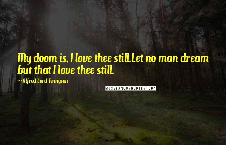 Alfred Lord Tennyson Quotes: My doom is, I love thee still.Let no man dream but that I love thee still.