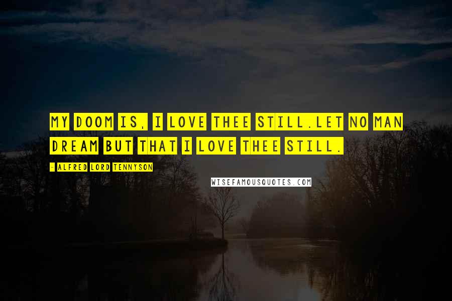 Alfred Lord Tennyson Quotes: My doom is, I love thee still.Let no man dream but that I love thee still.