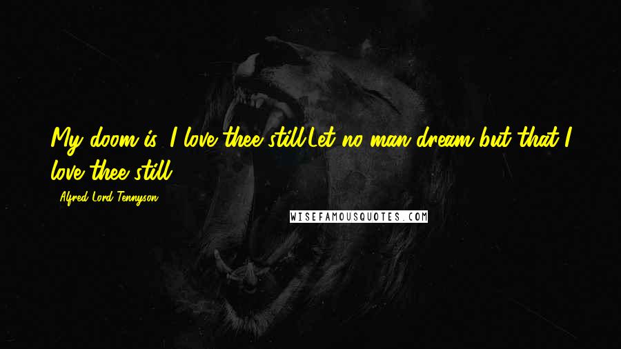 Alfred Lord Tennyson Quotes: My doom is, I love thee still.Let no man dream but that I love thee still.
