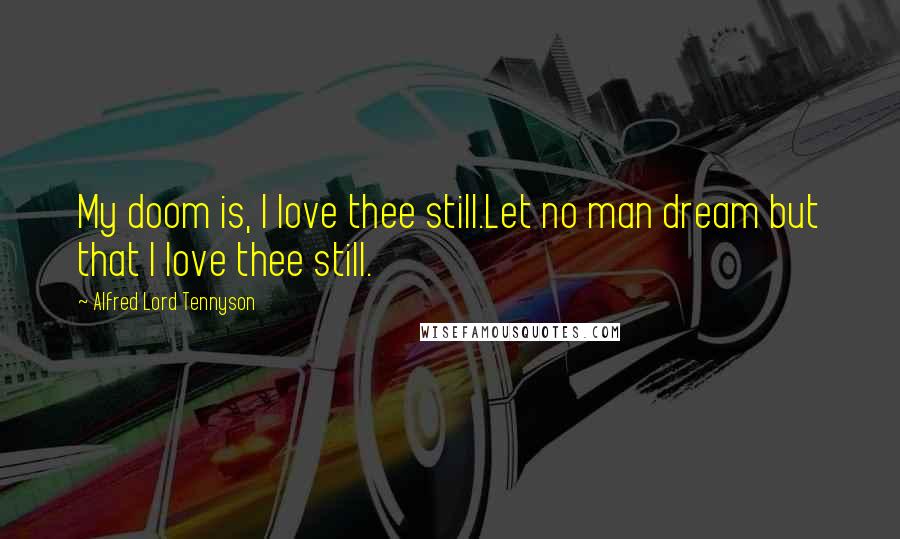 Alfred Lord Tennyson Quotes: My doom is, I love thee still.Let no man dream but that I love thee still.