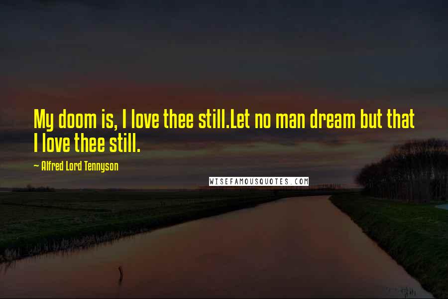 Alfred Lord Tennyson Quotes: My doom is, I love thee still.Let no man dream but that I love thee still.