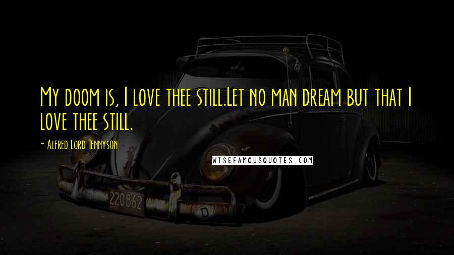 Alfred Lord Tennyson Quotes: My doom is, I love thee still.Let no man dream but that I love thee still.