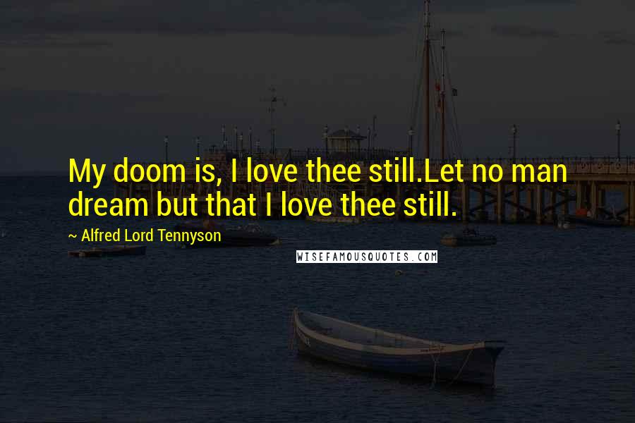 Alfred Lord Tennyson Quotes: My doom is, I love thee still.Let no man dream but that I love thee still.