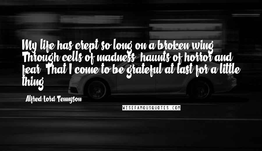 Alfred Lord Tennyson Quotes: My life has crept so long on a broken wing Through cells of madness, haunts of horror and fear, That I come to be grateful at last for a little thing.