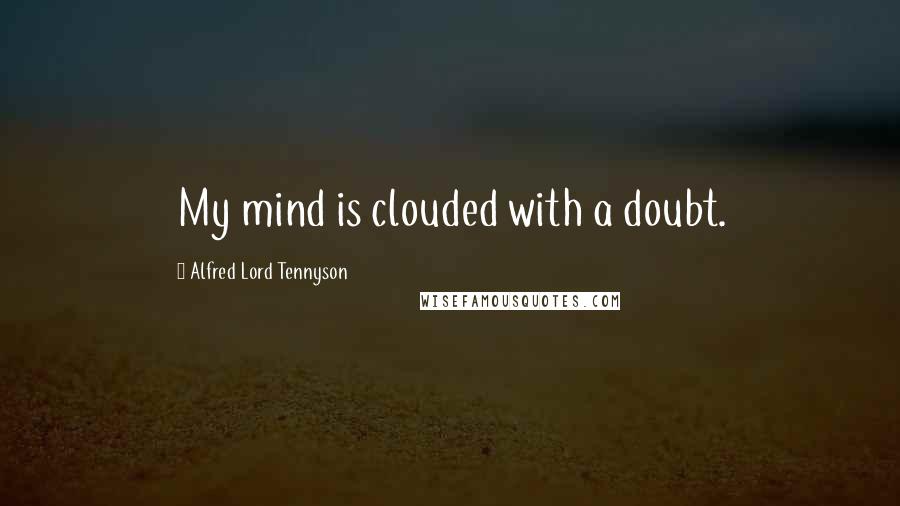 Alfred Lord Tennyson Quotes: My mind is clouded with a doubt.