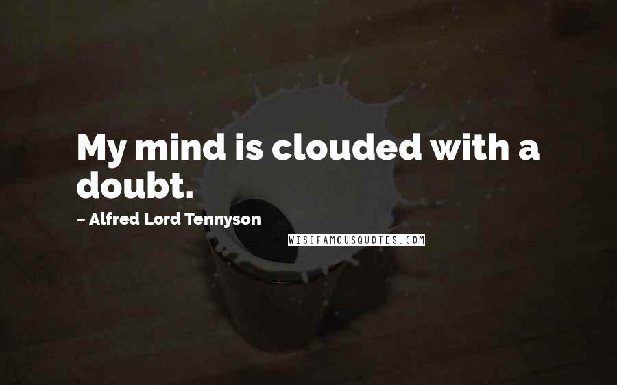 Alfred Lord Tennyson Quotes: My mind is clouded with a doubt.