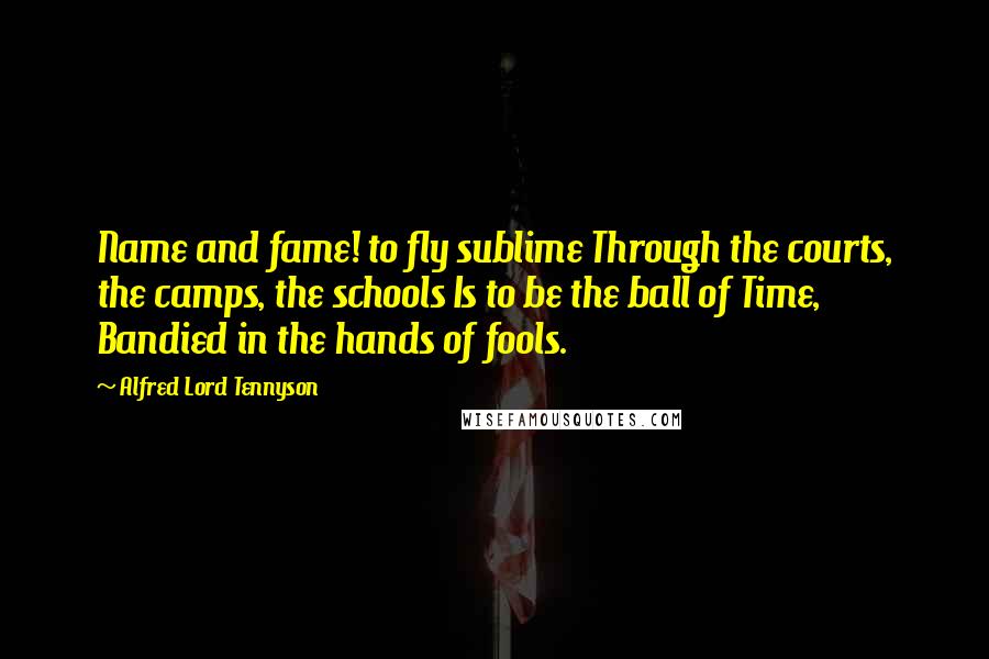 Alfred Lord Tennyson Quotes: Name and fame! to fly sublime Through the courts, the camps, the schools Is to be the ball of Time, Bandied in the hands of fools.