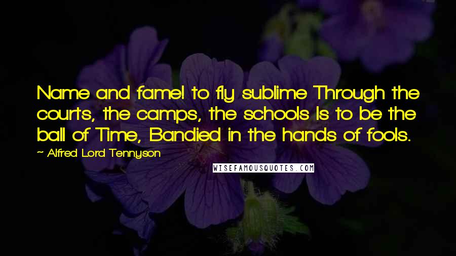 Alfred Lord Tennyson Quotes: Name and fame! to fly sublime Through the courts, the camps, the schools Is to be the ball of Time, Bandied in the hands of fools.