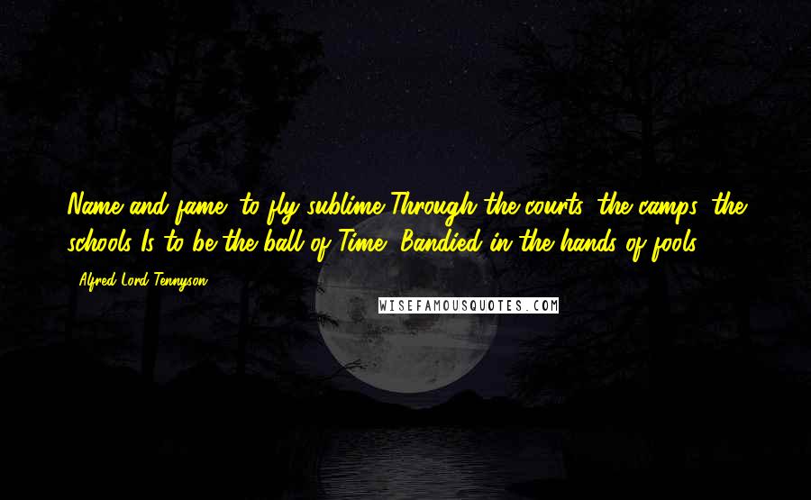 Alfred Lord Tennyson Quotes: Name and fame! to fly sublime Through the courts, the camps, the schools Is to be the ball of Time, Bandied in the hands of fools.