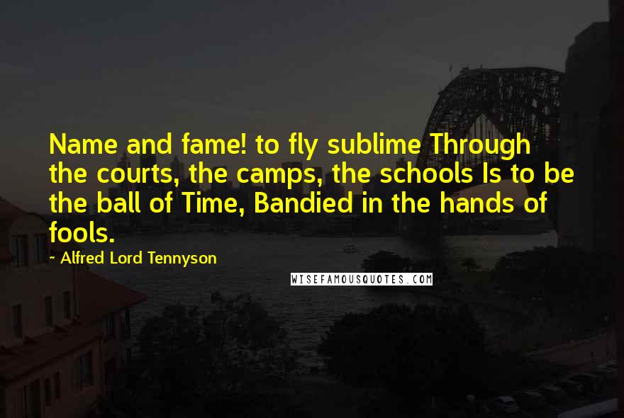 Alfred Lord Tennyson Quotes: Name and fame! to fly sublime Through the courts, the camps, the schools Is to be the ball of Time, Bandied in the hands of fools.