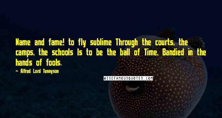 Alfred Lord Tennyson Quotes: Name and fame! to fly sublime Through the courts, the camps, the schools Is to be the ball of Time, Bandied in the hands of fools.