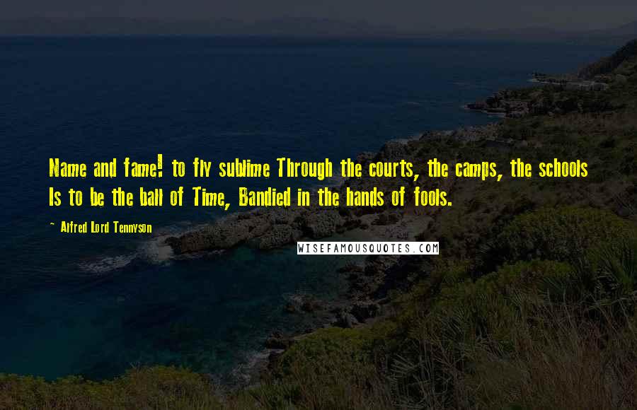 Alfred Lord Tennyson Quotes: Name and fame! to fly sublime Through the courts, the camps, the schools Is to be the ball of Time, Bandied in the hands of fools.