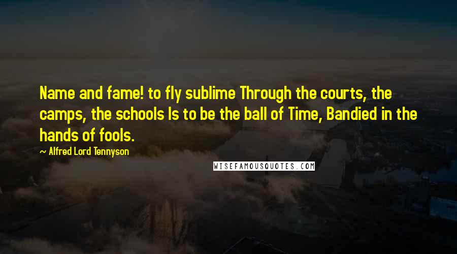 Alfred Lord Tennyson Quotes: Name and fame! to fly sublime Through the courts, the camps, the schools Is to be the ball of Time, Bandied in the hands of fools.