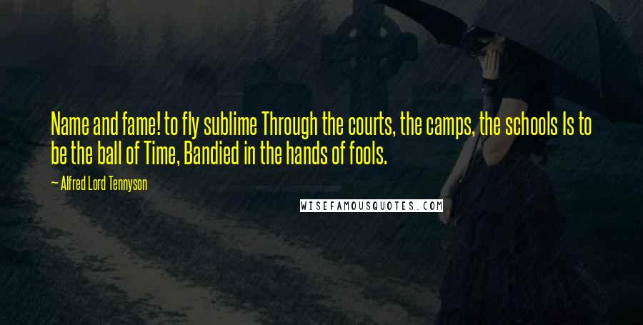 Alfred Lord Tennyson Quotes: Name and fame! to fly sublime Through the courts, the camps, the schools Is to be the ball of Time, Bandied in the hands of fools.