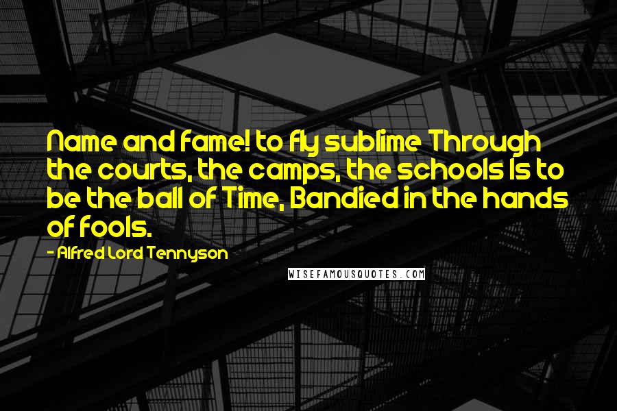 Alfred Lord Tennyson Quotes: Name and fame! to fly sublime Through the courts, the camps, the schools Is to be the ball of Time, Bandied in the hands of fools.