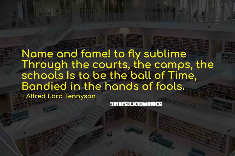 Alfred Lord Tennyson Quotes: Name and fame! to fly sublime Through the courts, the camps, the schools Is to be the ball of Time, Bandied in the hands of fools.