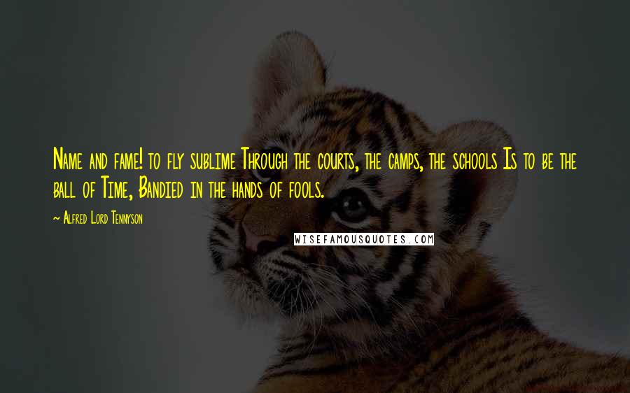 Alfred Lord Tennyson Quotes: Name and fame! to fly sublime Through the courts, the camps, the schools Is to be the ball of Time, Bandied in the hands of fools.