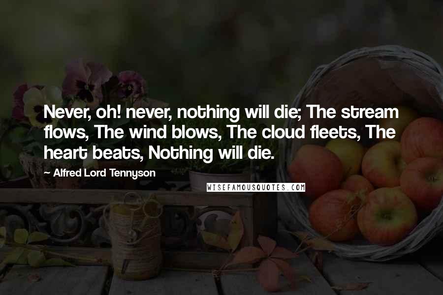 Alfred Lord Tennyson Quotes: Never, oh! never, nothing will die; The stream flows, The wind blows, The cloud fleets, The heart beats, Nothing will die.