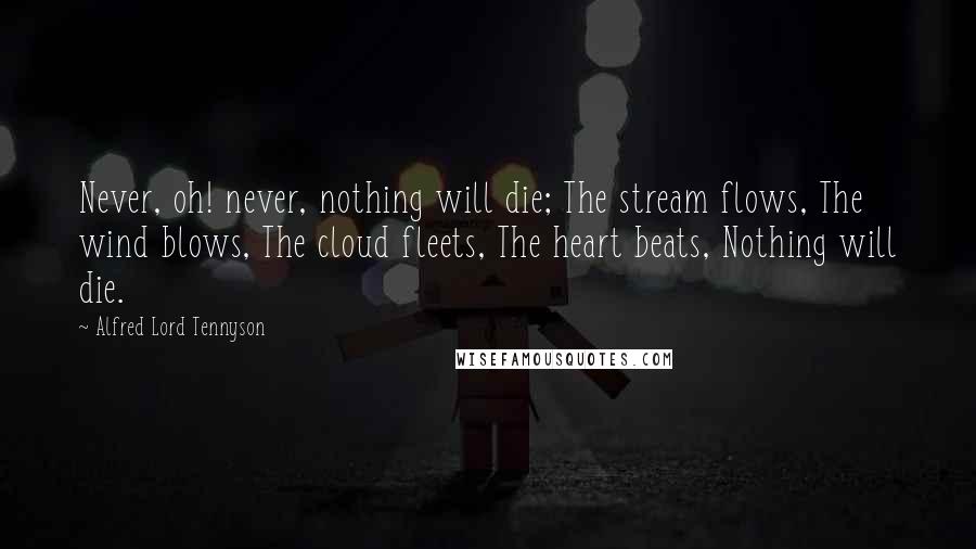 Alfred Lord Tennyson Quotes: Never, oh! never, nothing will die; The stream flows, The wind blows, The cloud fleets, The heart beats, Nothing will die.