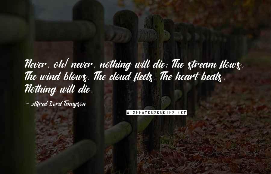 Alfred Lord Tennyson Quotes: Never, oh! never, nothing will die; The stream flows, The wind blows, The cloud fleets, The heart beats, Nothing will die.