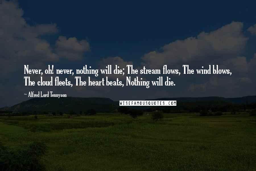 Alfred Lord Tennyson Quotes: Never, oh! never, nothing will die; The stream flows, The wind blows, The cloud fleets, The heart beats, Nothing will die.