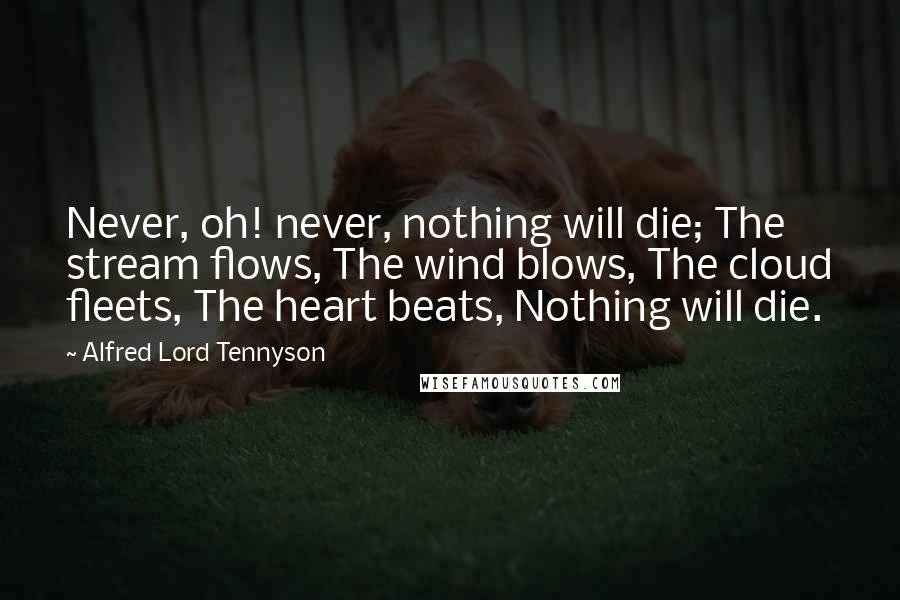 Alfred Lord Tennyson Quotes: Never, oh! never, nothing will die; The stream flows, The wind blows, The cloud fleets, The heart beats, Nothing will die.