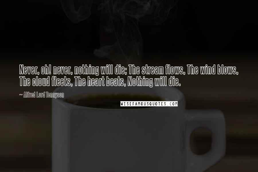 Alfred Lord Tennyson Quotes: Never, oh! never, nothing will die; The stream flows, The wind blows, The cloud fleets, The heart beats, Nothing will die.