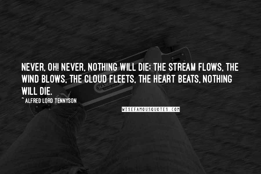 Alfred Lord Tennyson Quotes: Never, oh! never, nothing will die; The stream flows, The wind blows, The cloud fleets, The heart beats, Nothing will die.