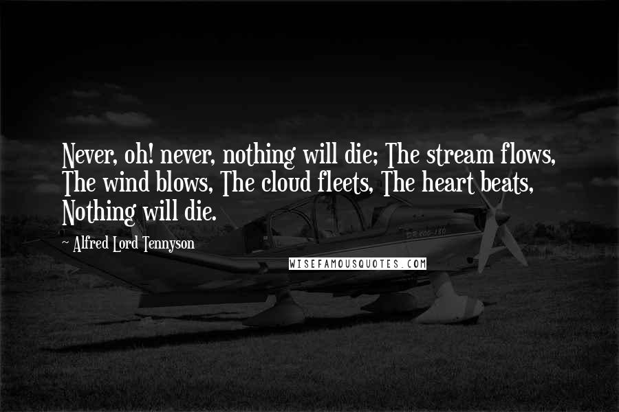 Alfred Lord Tennyson Quotes: Never, oh! never, nothing will die; The stream flows, The wind blows, The cloud fleets, The heart beats, Nothing will die.