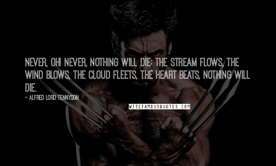 Alfred Lord Tennyson Quotes: Never, oh! never, nothing will die; The stream flows, The wind blows, The cloud fleets, The heart beats, Nothing will die.