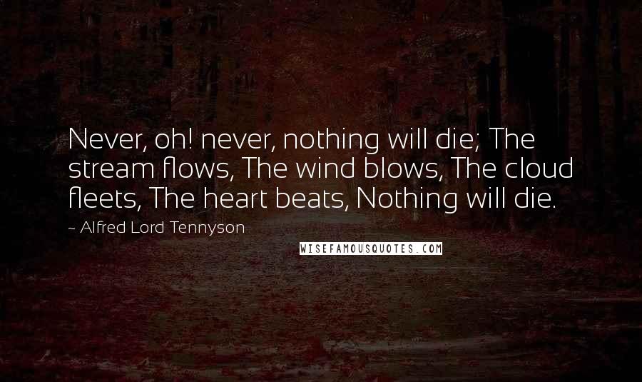 Alfred Lord Tennyson Quotes: Never, oh! never, nothing will die; The stream flows, The wind blows, The cloud fleets, The heart beats, Nothing will die.