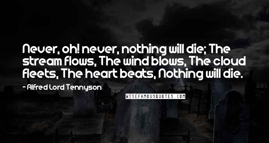 Alfred Lord Tennyson Quotes: Never, oh! never, nothing will die; The stream flows, The wind blows, The cloud fleets, The heart beats, Nothing will die.