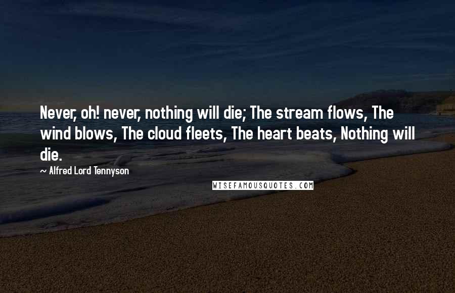 Alfred Lord Tennyson Quotes: Never, oh! never, nothing will die; The stream flows, The wind blows, The cloud fleets, The heart beats, Nothing will die.