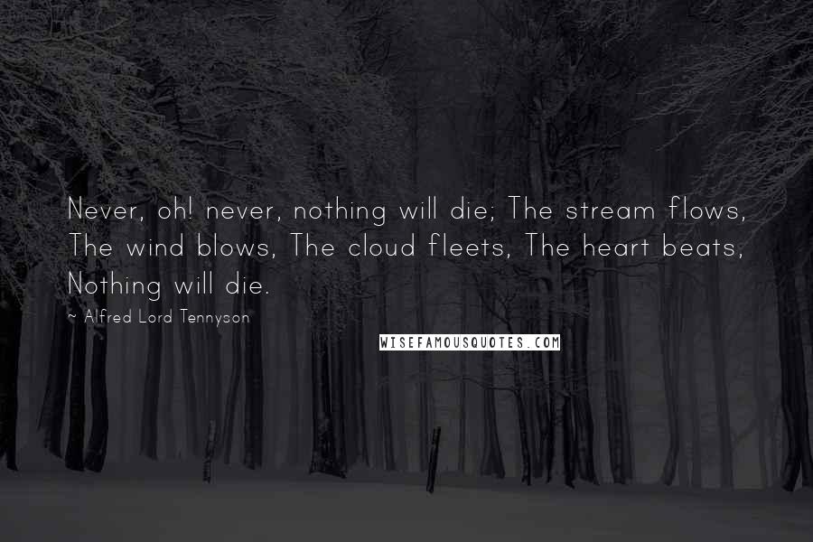 Alfred Lord Tennyson Quotes: Never, oh! never, nothing will die; The stream flows, The wind blows, The cloud fleets, The heart beats, Nothing will die.