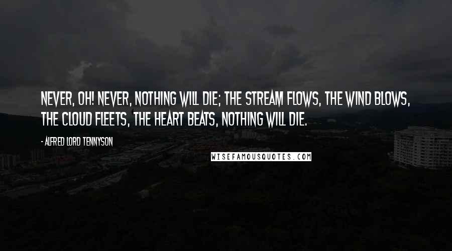 Alfred Lord Tennyson Quotes: Never, oh! never, nothing will die; The stream flows, The wind blows, The cloud fleets, The heart beats, Nothing will die.