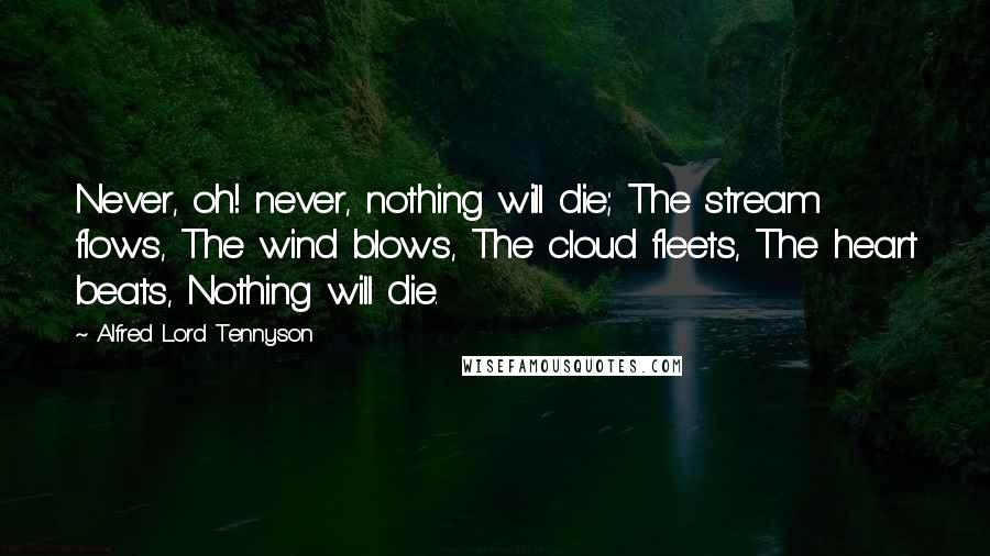 Alfred Lord Tennyson Quotes: Never, oh! never, nothing will die; The stream flows, The wind blows, The cloud fleets, The heart beats, Nothing will die.