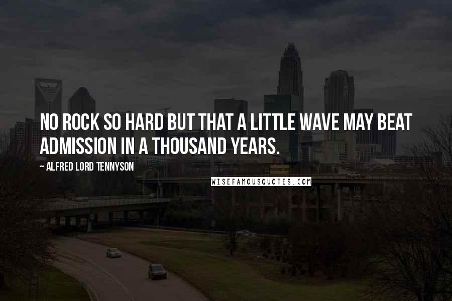 Alfred Lord Tennyson Quotes: No rock so hard but that a little wave may beat admission in a thousand years.