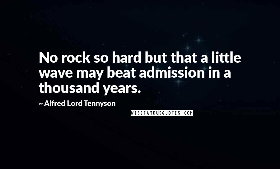 Alfred Lord Tennyson Quotes: No rock so hard but that a little wave may beat admission in a thousand years.