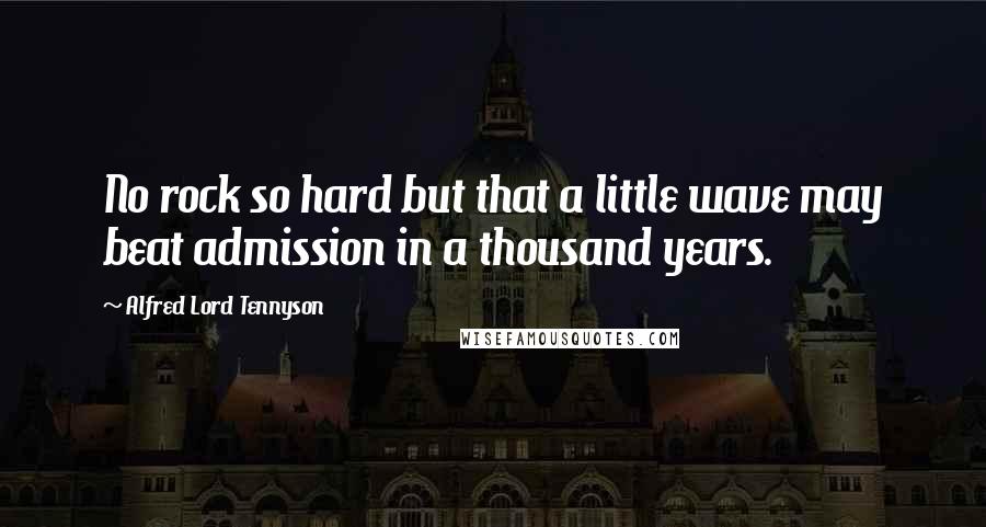 Alfred Lord Tennyson Quotes: No rock so hard but that a little wave may beat admission in a thousand years.