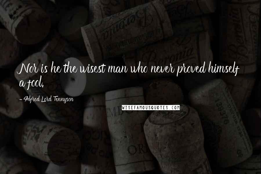 Alfred Lord Tennyson Quotes: Nor is he the wisest man who never proved himself a fool.