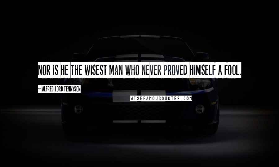 Alfred Lord Tennyson Quotes: Nor is he the wisest man who never proved himself a fool.