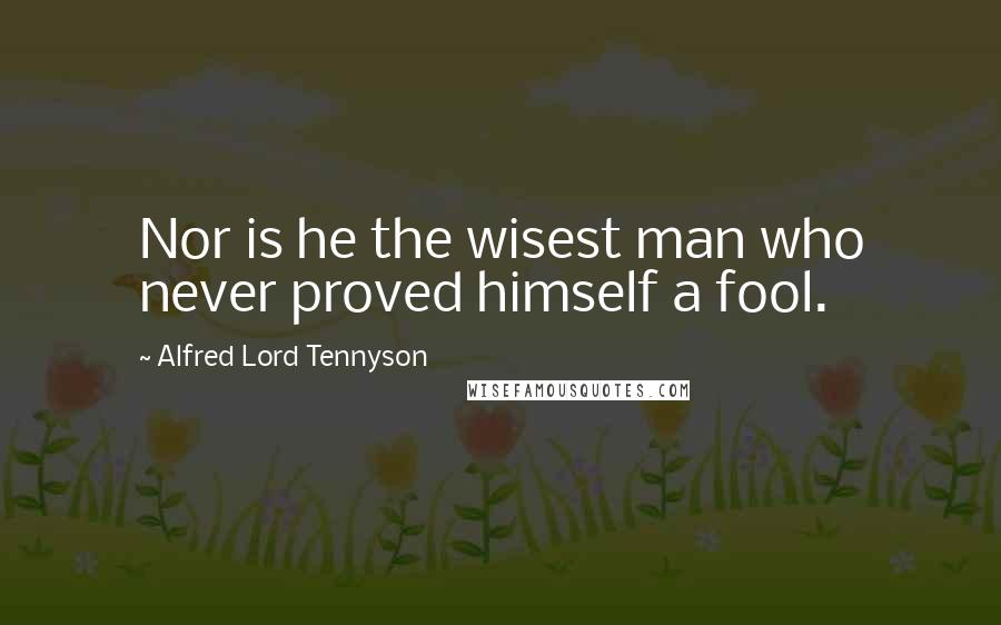 Alfred Lord Tennyson Quotes: Nor is he the wisest man who never proved himself a fool.
