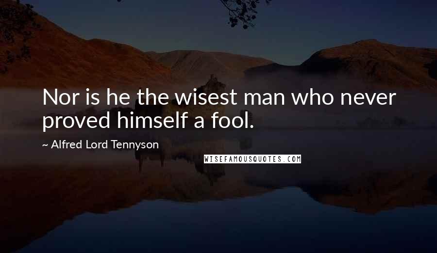 Alfred Lord Tennyson Quotes: Nor is he the wisest man who never proved himself a fool.