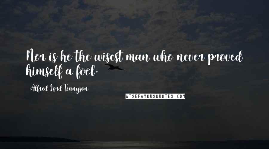 Alfred Lord Tennyson Quotes: Nor is he the wisest man who never proved himself a fool.