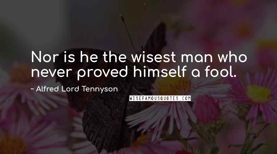 Alfred Lord Tennyson Quotes: Nor is he the wisest man who never proved himself a fool.