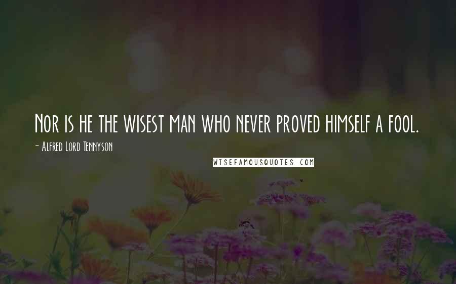 Alfred Lord Tennyson Quotes: Nor is he the wisest man who never proved himself a fool.