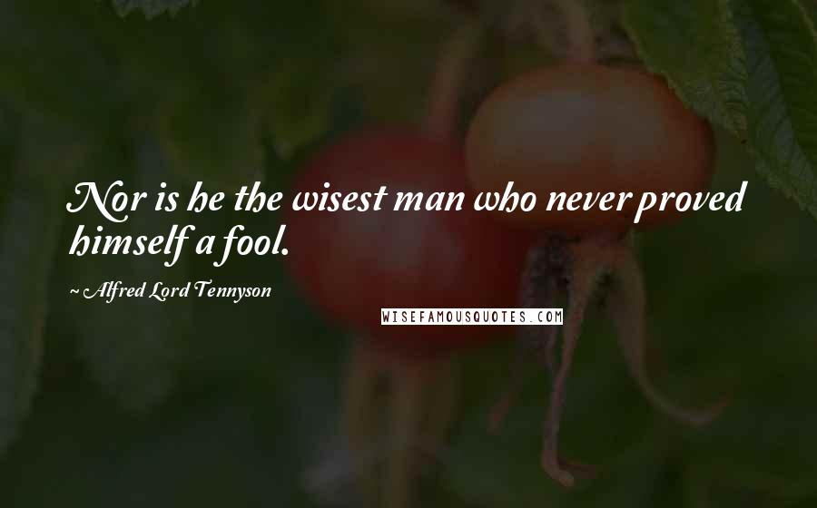 Alfred Lord Tennyson Quotes: Nor is he the wisest man who never proved himself a fool.