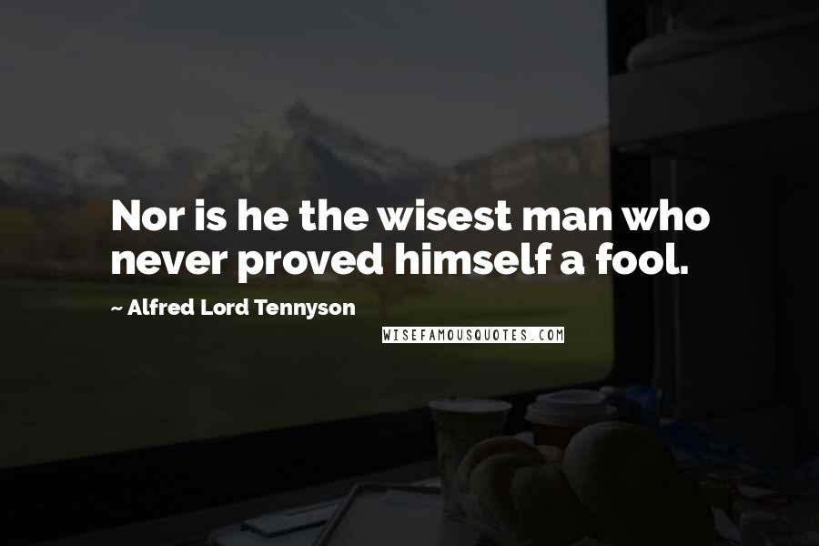 Alfred Lord Tennyson Quotes: Nor is he the wisest man who never proved himself a fool.