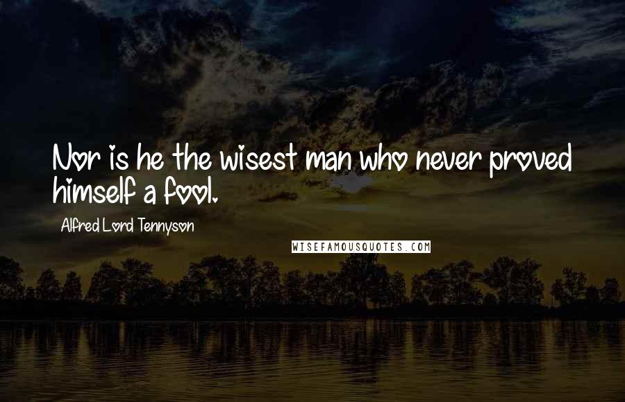 Alfred Lord Tennyson Quotes: Nor is he the wisest man who never proved himself a fool.